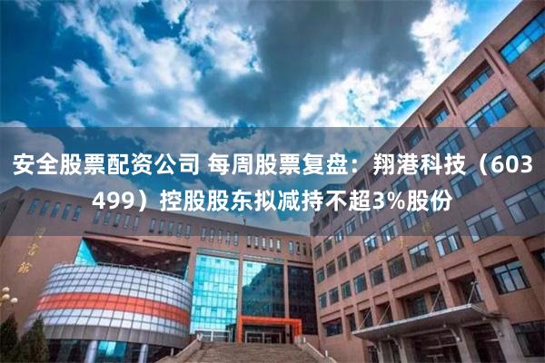 安全股票配资公司 每周股票复盘：翔港科技（603499）控股股东拟减持不超3%股份