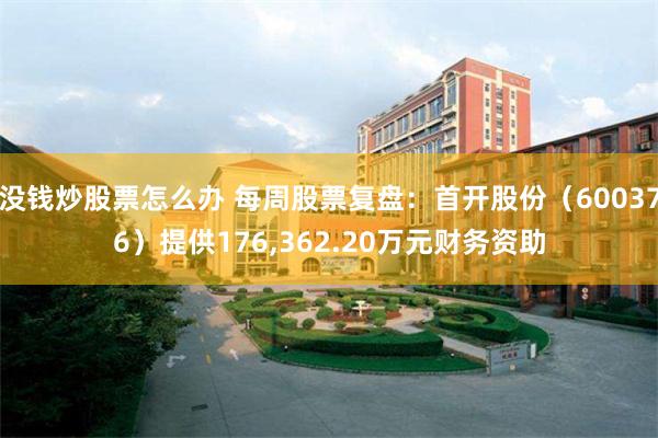 没钱炒股票怎么办 每周股票复盘：首开股份（600376）提供176,362.20万元财务资助
