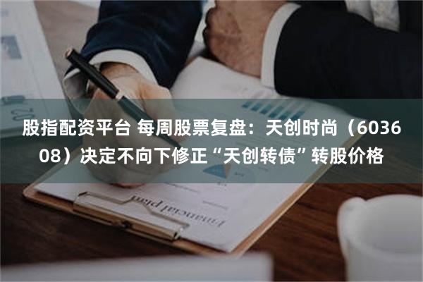 股指配资平台 每周股票复盘：天创时尚（603608）决定不向下修正“天创转债”转股价格