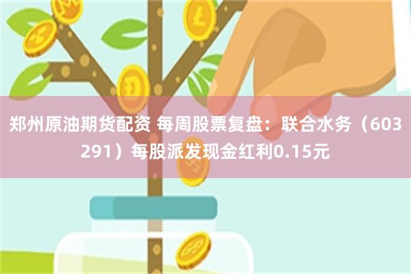 郑州原油期货配资 每周股票复盘：联合水务（603291）每股派发现金红利0.15元