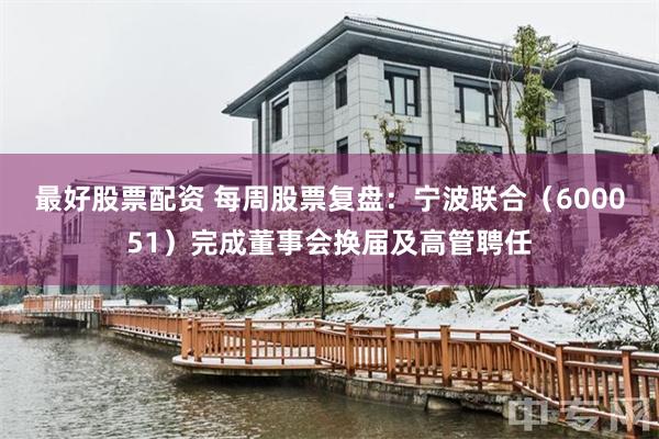 最好股票配资 每周股票复盘：宁波联合（600051）完成董事会换届及高管聘任