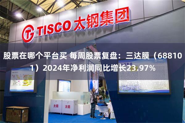 股票在哪个平台买 每周股票复盘：三达膜（688101）2024年净利润同比增长23.97%