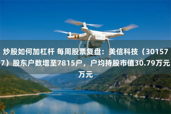 炒股如何加杠杆 每周股票复盘：美信科技（301577）股东户数增至7815户，户均持股市值30.79万元