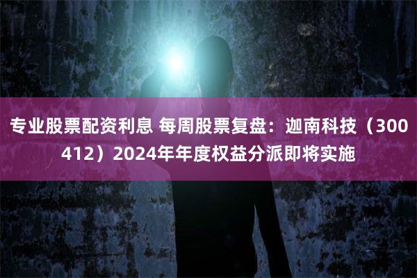 专业股票配资利息 每周股票复盘：迦南科技（300412）2024年年度权益分派即将实施