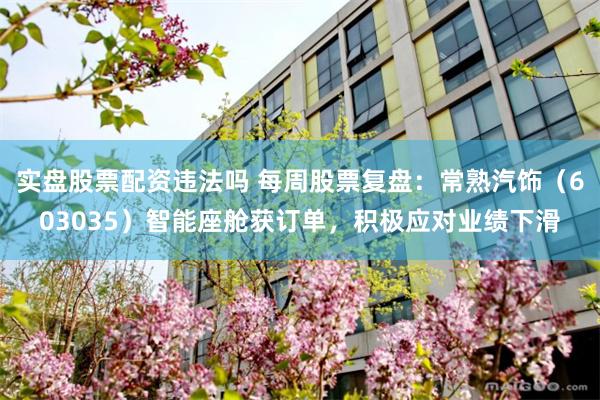 实盘股票配资违法吗 每周股票复盘：常熟汽饰（603035）智能座舱获订单，积极应对业绩下滑