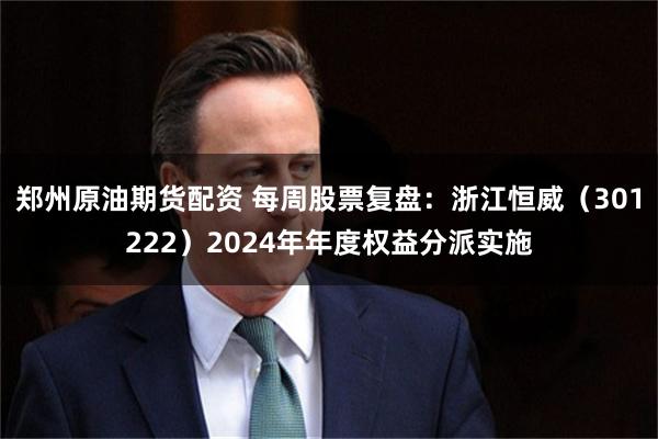 郑州原油期货配资 每周股票复盘：浙江恒威（301222）2024年年度权益分派实施