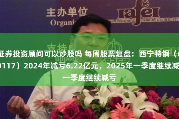 证券投资顾问可以炒股吗 每周股票复盘：西宁特钢（600117）2024年减亏6.22亿元，2025年一季度继续减亏