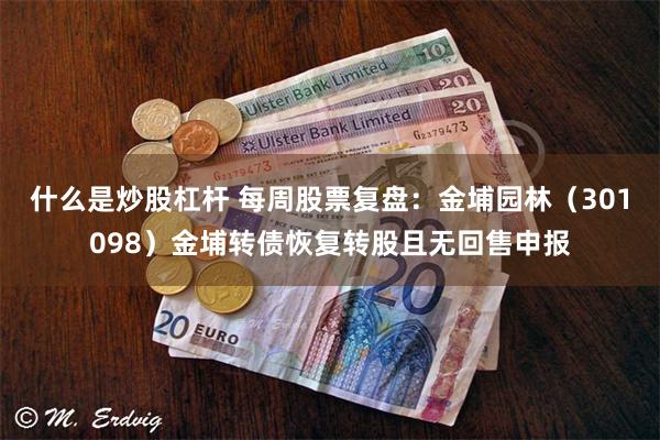 什么是炒股杠杆 每周股票复盘：金埔园林（301098）金埔转债恢复转股且无回售申报