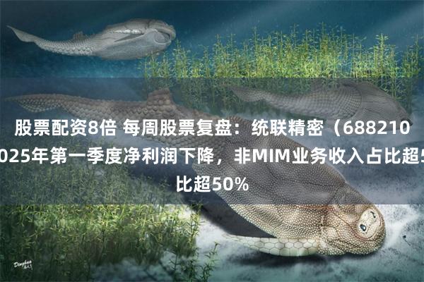 股票配资8倍 每周股票复盘：统联精密（688210）2025年第一季度净利润下降，非MIM业务收入占比超50%