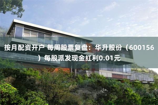 按月配资开户 每周股票复盘：华升股份（600156）每股派发现金红利0.01元