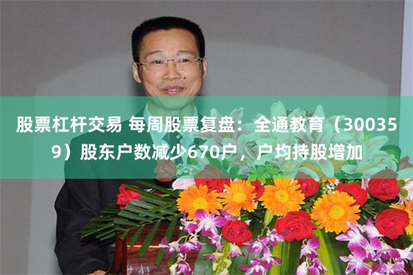 股票杠杆交易 每周股票复盘：全通教育（300359）股东户数减少670户，户均持股增加