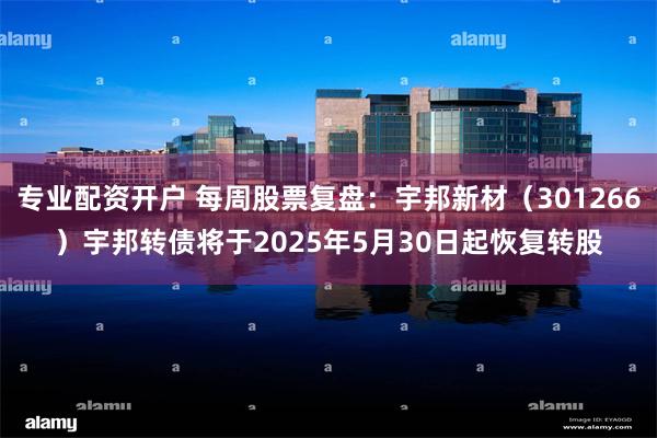 专业配资开户 每周股票复盘：宇邦新材（301266）宇邦转债将于2025年5月30日起恢复转股