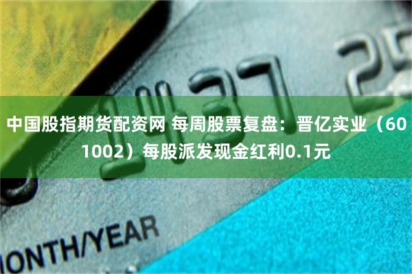 中国股指期货配资网 每周股票复盘：晋亿实业（601002）每股派发现金红利0.1元