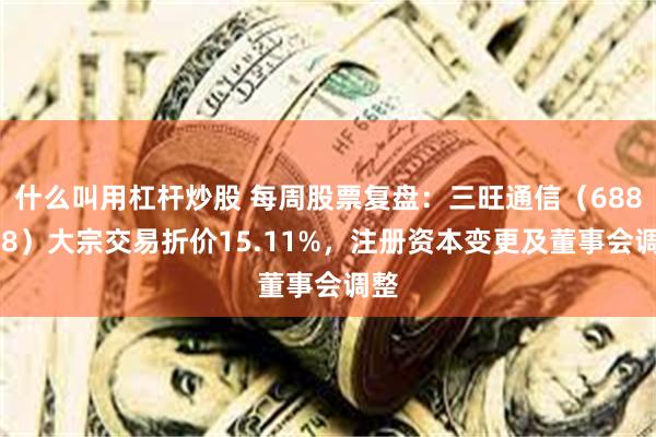 什么叫用杠杆炒股 每周股票复盘：三旺通信（688618）大宗交易折价15.11%，注册资本变更及董事会调整