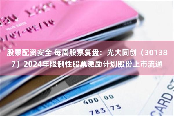 股票配资安全 每周股票复盘：光大同创（301387）2024年限制性股票激励计划股份上市流通