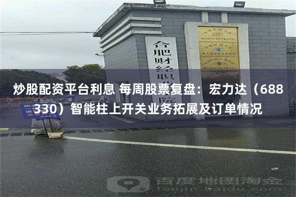 炒股配资平台利息 每周股票复盘：宏力达（688330）智能柱上开关业务拓展及订单情况