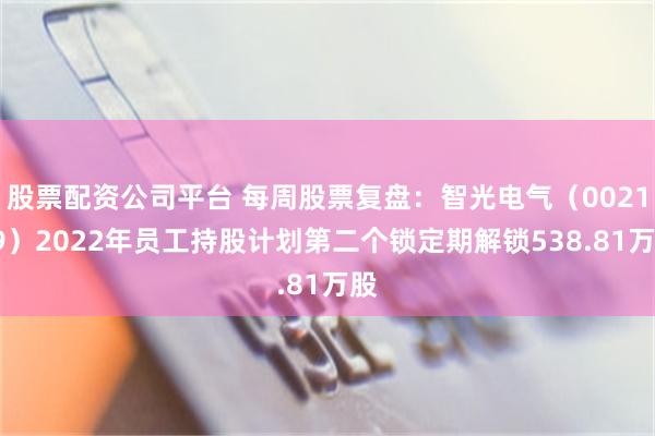 股票配资公司平台 每周股票复盘：智光电气（002169）2022年员工持股计划第二个锁定期解锁538.81万股