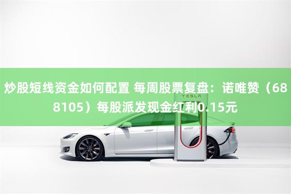 炒股短线资金如何配置 每周股票复盘：诺唯赞（688105）每股派发现金红利0.15元