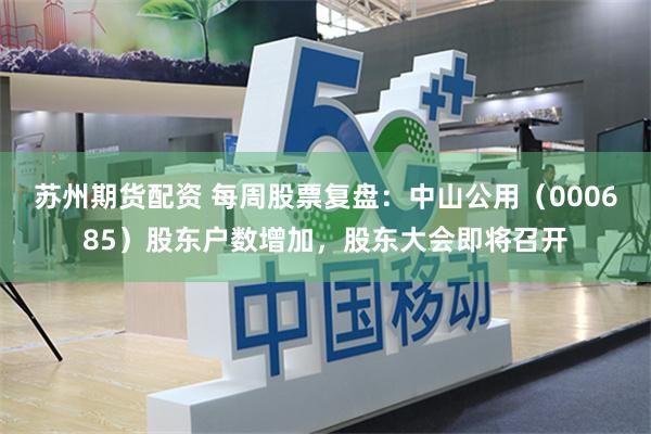 苏州期货配资 每周股票复盘：中山公用（000685）股东户数增加，股东大会即将召开