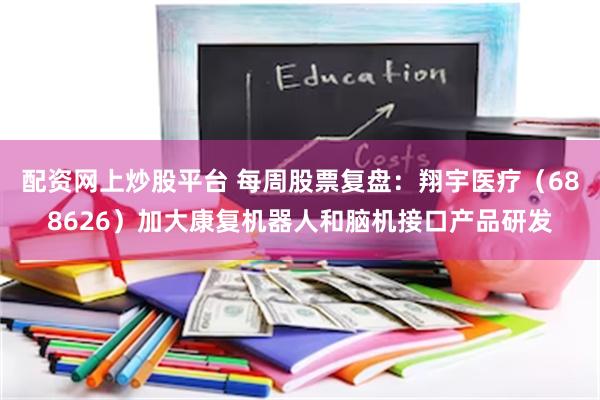 配资网上炒股平台 每周股票复盘：翔宇医疗（688626）加大康复机器人和脑机接口产品研发