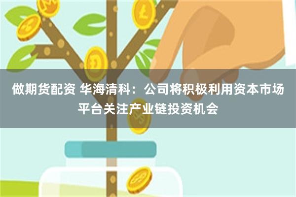 做期货配资 华海清科：公司将积极利用资本市场平台关注产业链投资机会