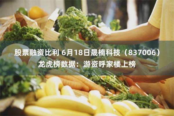 股票融资比利 6月18日晟楠科技（837006）龙虎榜数据：游资呼家楼上榜