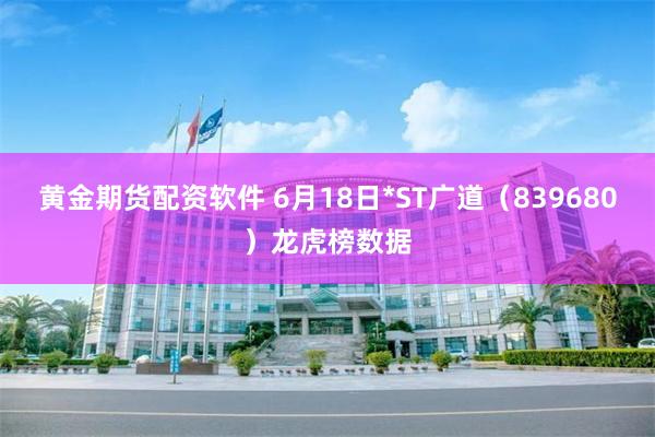 黄金期货配资软件 6月18日*ST广道（839680）龙虎榜数据