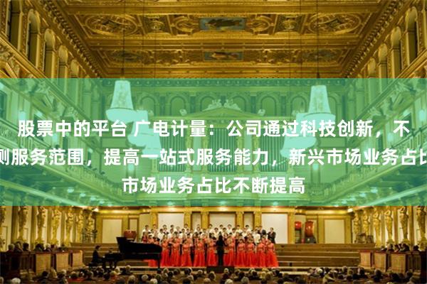 股票中的平台 广电计量：公司通过科技创新，不断丰富检测服务范围，提高一站式服务能力，新兴市场业务占比不断提高