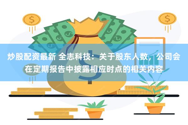 炒股配资最新 全志科技：关于股东人数，公司会在定期报告中披露相应时点的相关内容