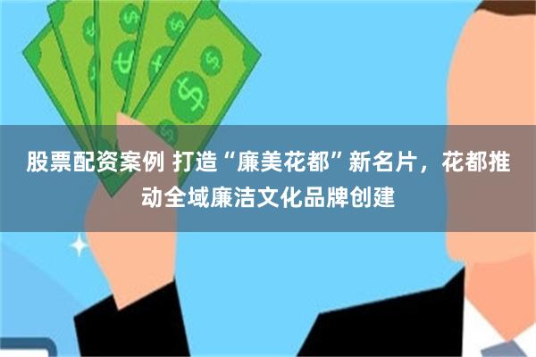 股票配资案例 打造“廉美花都”新名片，花都推动全域廉洁文化品牌创建