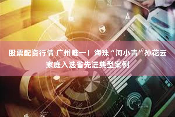 股票配资行情 广州唯一！海珠“河小青”孙花云家庭入选省先进典型案例