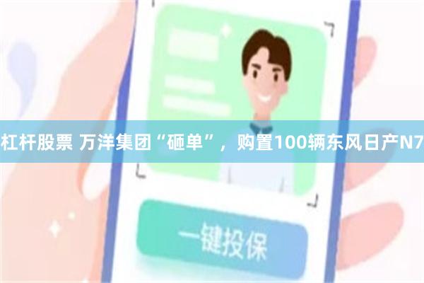 杠杆股票 万洋集团“砸单”，购置100辆东风日产N7