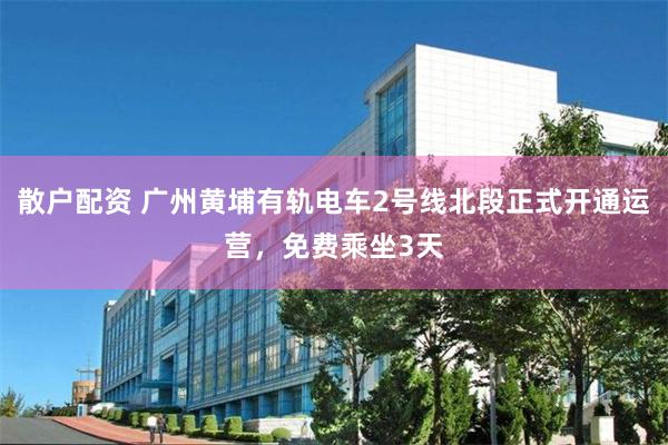 散户配资 广州黄埔有轨电车2号线北段正式开通运营，免费乘坐3天