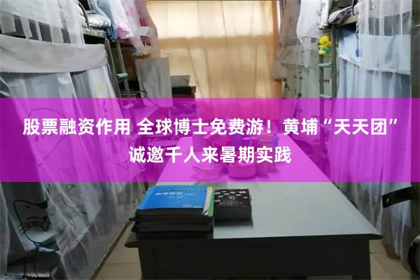 股票融资作用 全球博士免费游!黄埔“天天团”诚邀千人来暑期实践