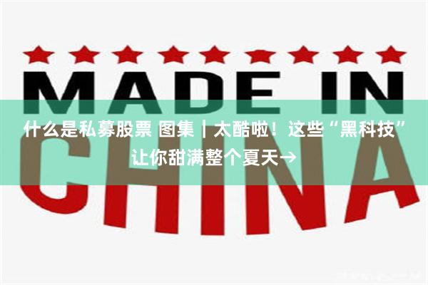 什么是私募股票 图集｜太酷啦！这些“黑科技”让你甜满整个夏天→