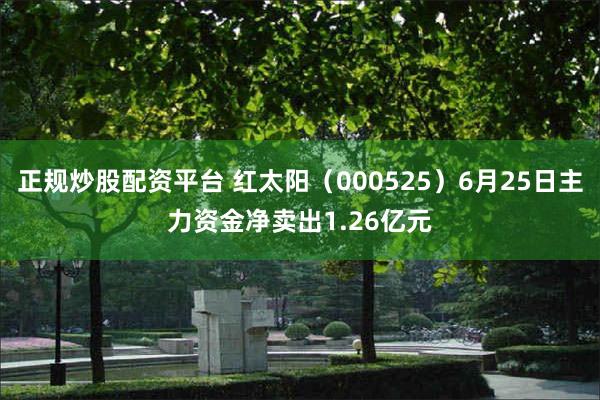 正规炒股配资平台 红太阳（000525）6月25日主力资金净卖出1.26亿元