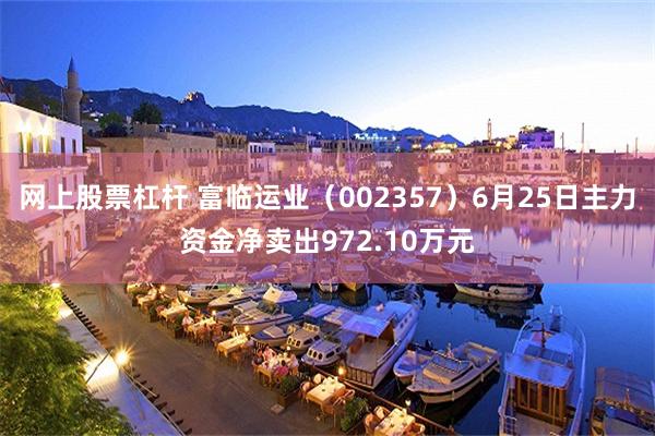 网上股票杠杆 富临运业（002357）6月25日主力资金净卖出972.10万元