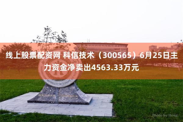 线上股票配资网 科信技术(300565)6月25日主力资金净卖出4563.33万元