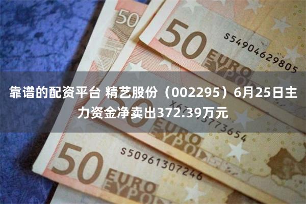 靠谱的配资平台 精艺股份（002295）6月25日主力资金净卖出372.39万元