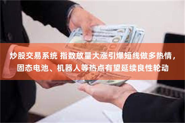 炒股交易系统 指数放量大涨引爆短线做多热情，固态电池、机器人等热点有望延续良性轮动
