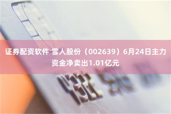 证券配资软件 雪人股份（002639）6月24日主力资金净卖出1.01亿元