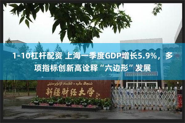 1-10杠杆配资 上海一季度GDP增长5.9%，多项指标创新高诠释“六边形”发展