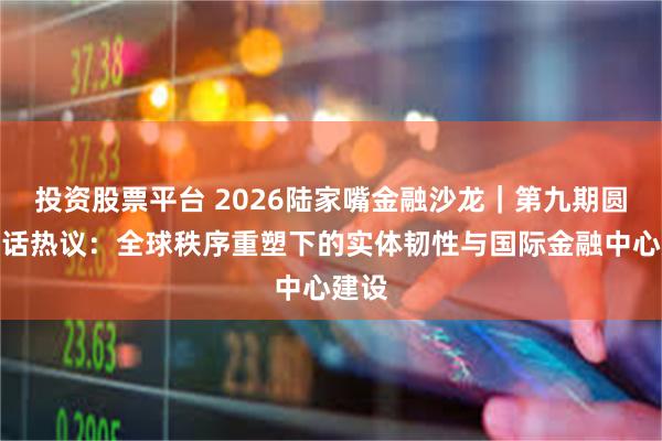 投资股票平台 2026陆家嘴金融沙龙｜第九期圆桌对话热议：全球秩序重塑下的实体韧性与国际金融中心建设
