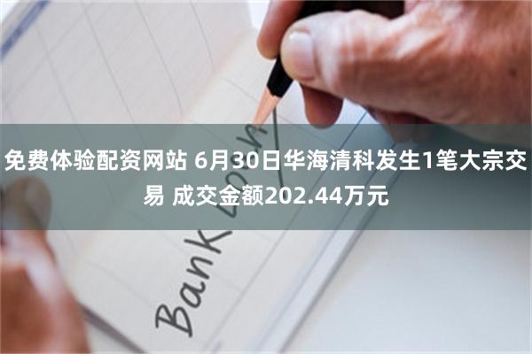 免费体验配资网站 6月30日华海清科发生1笔大宗交易 成交金额202.44万元