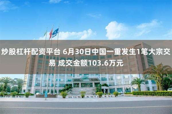 炒股杠杆配资平台 6月30日中国一重发生1笔大宗交易 成交金额103.6万元