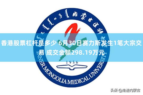 香港股票杠杆是多少 6月30日赛力斯发生1笔大宗交易 成交金额298.19万元
