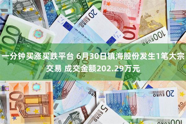一分钟买涨买跌平台 6月30日镇海股份发生1笔大宗交易 成交金额202.29万元