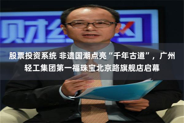 股票投资系统 非遗国潮点亮“千年古道”，广州轻工集团第一福珠宝北京路旗舰店启幕