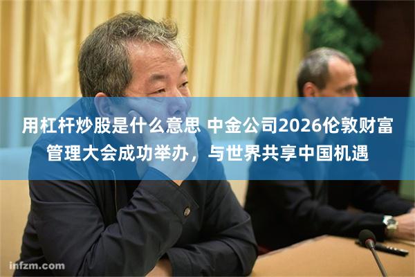 用杠杆炒股是什么意思 中金公司2026伦敦财富管理大会成功举办，与世界共享中国机遇