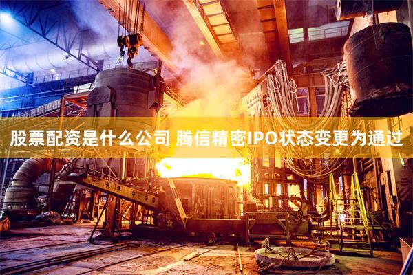 股票配资是什么公司 腾信精密IPO状态变更为通过